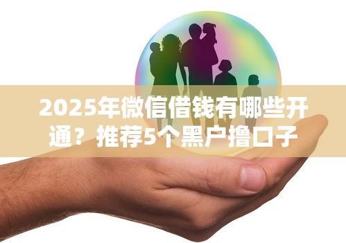 2025年微信借钱有哪些开通？推荐5个黑户撸口子