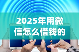 2025年用微信怎么借钱的app，试试这五个十大网络贷款平台排名不分先后