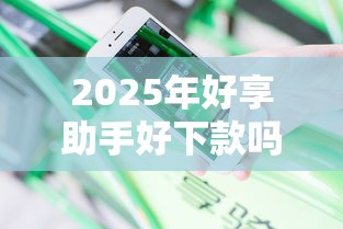 2025年好享助手好下款吗安全吗？分享5个无视黑户百分百下款软件