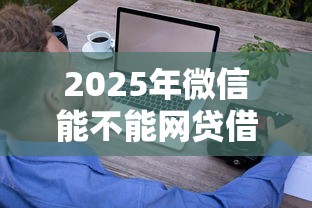 2025年微信能不能网贷借钱？推荐五个征信瑕疵也能借网贷轻松下款的平台