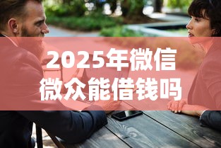 2025年微信微众能借钱吗安全吗，整理五个十大正规网贷平台