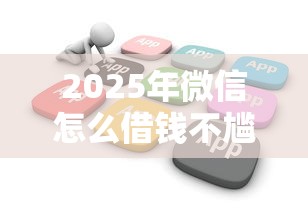 2025年微信怎么借钱不尴尬，梳理5个分36期的正规贷款平台