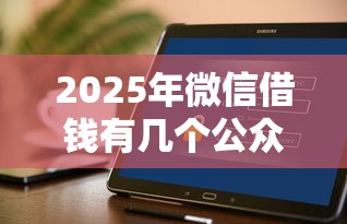 2025年微信借钱有几个公众号，推荐5个借钱平台好通过