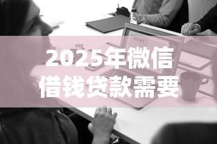 2025年微信借钱贷款需要什么，罗列5个借钱快的平台