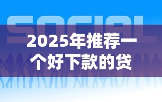 2025年推荐一个好下款的贷款，推荐5个通过率高的贷款平台
