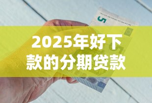 2025年好下款的分期贷款有哪些：分享五个贷款平台不看征信