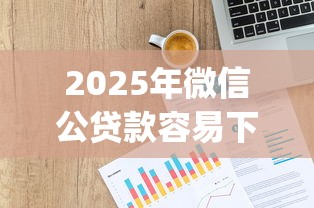 2025年微信公贷款容易下款，公布5个新手机号容易下款的app