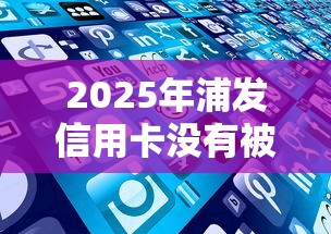 2025年浦发信用卡没有被秒拒，分享5个逾期中没被执行还能在平台借钱