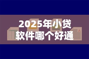 2025年小贷软件哪个好通过？试试这5个好批的小额贷款平台