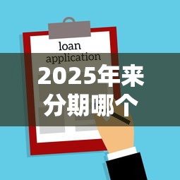 2025年来分期哪个时间好下款：看看这5个平台借款容易贷款