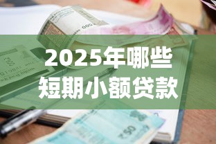 2025年哪些短期小额贷款app能下：推荐5个借款平台借钱靠谱