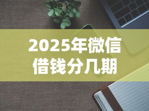 2025年微信借钱分几期？试试这五个不看征信的网贷平台最容易通过的