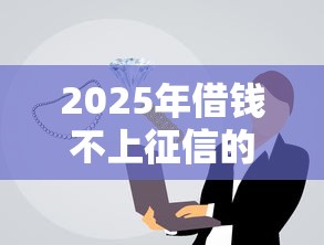2025年借钱不上征信的平台叫什么，梳理五个小额平台借钱容易通过不看征信