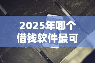 2025年哪个借钱软件最可靠利息最低容易通过审核，梳理五个无条件下款的平台
