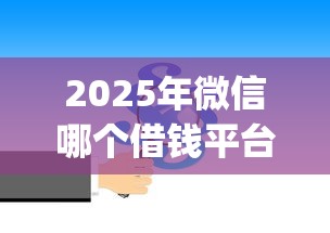 2025年微信哪个借钱平台好借款，分享5个2025放水app