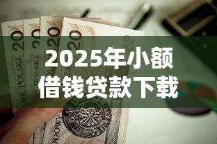 2025年小额借钱贷款下载？罗列五个正规不看征信的小额贷款平台