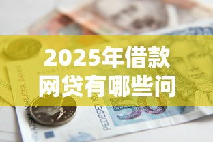 2025年借款网贷有哪些问题呢，整理5个银行征信不良带不出来款还可以贷的平台