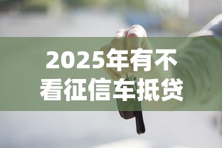 2025年有不看征信车抵贷的吗？试试这五个可以贷款的平台