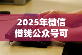 2025年微信借钱公众号可信吗，试试这五个各种黑还能下款的口子