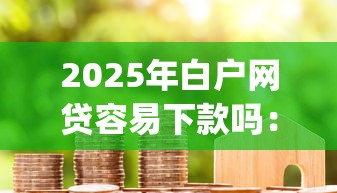 2025年白户网贷容易下款吗：推荐5个芝麻分负面借款的app