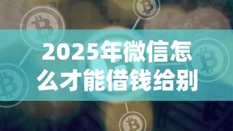 2025年微信怎么才能借钱给别人：梳理5个好的贷款平台