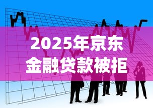 2025年京东金融贷款被拒：梳理五个黑户能下款的app口子入口