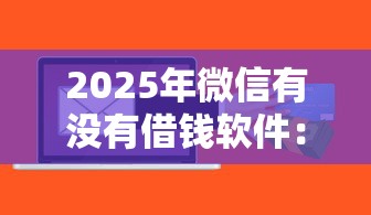 2025年微信有没有借钱软件：整理5个贷款平台软件
