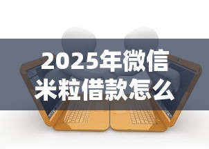 2025年微信米粒借款怎么借钱到银行卡：梳理五个逾期了还能在平台贷款