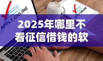 2025年哪里不看征信借钱的软件，整理5个不需要征信的借款平台