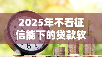 2025年不看征信能下的贷款软件？推荐5个轻松借款无压力平台