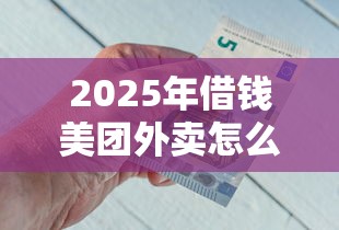 2025年借钱美团外卖怎么借钱？梳理5个网贷平台容易借钱