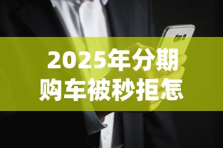 2025年分期购车被秒拒怎么办，公布5个黑户烂户征信黑必下款的口子