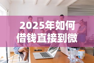 2025年如何借钱直接到微信：看看这5个比较好的网贷平台