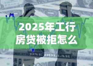 2025年工行房贷被拒怎么办，整合5个黑户能下款的借款平台