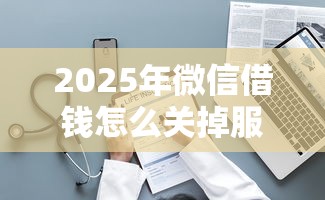 2025年微信借钱怎么关掉服务号？整理5个未成年小额贷款平台