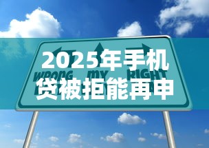 2025年手机贷被拒能再申请吗：梳理5个七天贷款平台