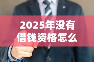 2025年没有借钱资格怎么借钱呢：试试这五个专业贷款平台