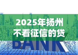 2025年扬州不看征信的贷款：整合五个借钱平台利息最低