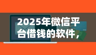 2025年微信平台借钱的软件，推荐5个车辆抵押贷款正规平台