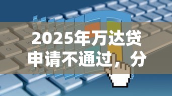 2025年万达贷申请不通过，分享五个老赖必下口子