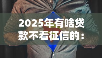 2025年有啥贷款不看征信的：公布五个18岁网贷平台