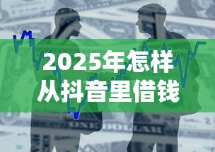 2025年怎样从抖音里借钱到微信：整合5个借款平台借钱不上征信