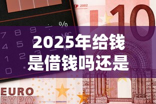2025年给钱是借钱吗还是借钱：推荐5个平台借钱还不起怎么办