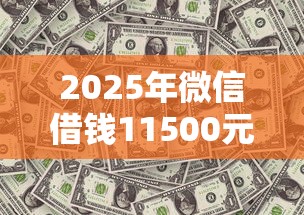 2025年微信借钱11500元？分享5个正规平台借钱