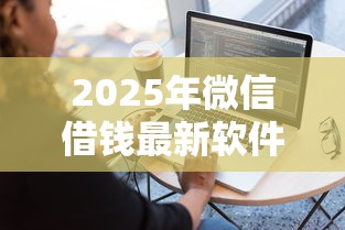 2025年微信借钱最新软件下载，看看这5个平台最容易贷款