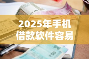 2025年手机借款软件容易下款：推荐5个贷款平台容易借又安全利息低