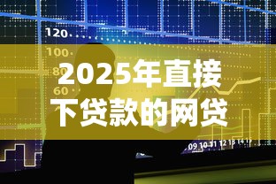 2025年直接下贷款的网贷平台有哪些？整合5个比较靠谱的借钱app