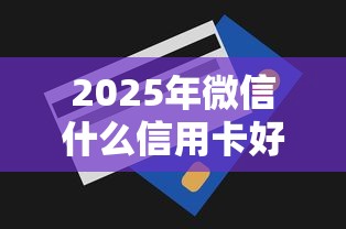 2025年微信什么信用卡好下款：梳理五个好一点的贷款平台