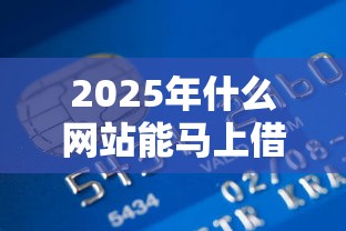 2025年什么网站能马上借到钱：推荐5个贷款有借款平台