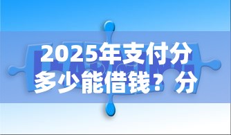 2025年支付分多少能借钱？分享五个2025必下款的口子
